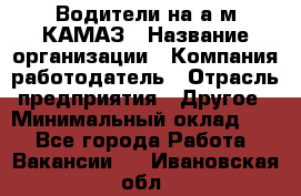 Водители на а/м КАМАЗ › Название организации ­ Компания-работодатель › Отрасль предприятия ­ Другое › Минимальный оклад ­ 1 - Все города Работа » Вакансии   . Ивановская обл.